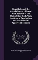 Constitution of the Grand Chapter of Royal Arch Masons of the State of New York, With the General Regulations and the Classified Approved Decisions 1354269772 Book Cover