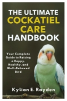 The Ultimate Cockatiel Care Handbook: Your Complete Guide to Raising a Happy, Healthy, and Well Behaved Bird B0FR9K4S9R Book Cover