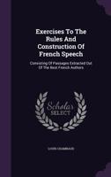 Exercises to the Rules and Construction of French Speech: Consisting of Passages Extracted Out of the Best French Authors. with a Reference to the Grammar-Rules, to Be Turned Back Into French... 1357443110 Book Cover