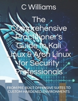 The Comprehensive Practitioner's Guide to Kali Linux & Arch Linux for Security Professionals: FROM PRE-BUILT OFFENSIVE SUITES TO CUSTOM HARDENED ... In The Age Of Artificial Intelligence) B0GX79QM47 Book Cover