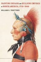 Painting Indians and Building Empires in North America, 1710–1840 0520266315 Book Cover