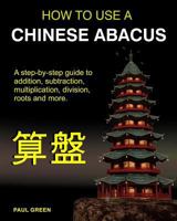 HOW TO USE A CHINESE ABACUS: A step-by-step guide to addition, subtraction, multiplication, division, roots and more 1460958810 Book Cover