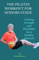 The Pilates Workout for Seniors Guide: Gaining Strength and Flexibility for a Healthy Lifestyle B0BSHZ6JCH Book Cover