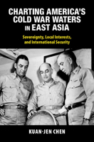 Charting America's Cold War Waters in East Asia: Sovereignty, Local Interests, and International Security (Cambridge Studies in US Foreign Relations) 1009418750 Book Cover