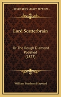 Lord Scatterbrain: Or The Rough Diamond Polished 1120320461 Book Cover