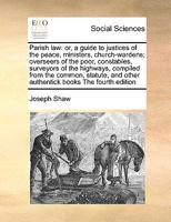 Parish law: or, a guide to justices of the peace, ministers, church-wardens; overseers of the poor, constables, surveyors of the highways, compiled ... and other authentick books The fourth edition 1171045514 Book Cover