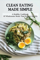 Clean Eating Made Simple: A Healthy Cookbook Of Wholesome Meals That Prepare Quickly: Clean-Eating Cookbook B08VY76VBN Book Cover