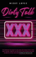 Dirty Talk: The Definitive Sex Guide to Influence and Seduce People With Dirty Talking. Turn Up the Heat, Drive Your Partner Wild and Become His Sexual Obsession to Spice Up Your Sex Life 1914220056 Book Cover
