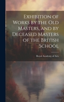 Exhibition of Works by the Old Masters, and by Deceased Masters of the British School 1020836776 Book Cover