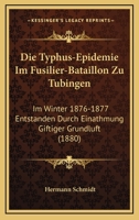 Die Typhus-Epidemie Im Fusilier-Bataillon Zu Tubingen: Im Winter 1876-1877 Entstanden Durch Einathmung Giftiger Grundluft (1880) 1160874034 Book Cover