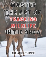 Master the Art of Tracking Wildlife in the Snow: Unlock the Secrets of Snowy Landscapes: Become an Expert at Tracking Wildlife in Winter B0CPDD1173 Book Cover