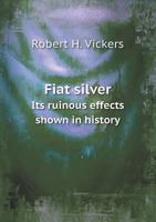 Fiat Silver: Its Ruinous Effects Shown In History 1436846013 Book Cover