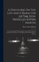 A Discourse On The Life And Character Of The Hon. François Xavier Martin: Late Senior Judge Of The Supreme Court, Of The State Of Louisiana, Pronounced At The Request Of The Bar Of New-orleans 1020187689 Book Cover