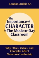 The Importance of Character in the Modern-Day Classroom: Why Ethics, Values, and Principles Affect Classroom Leadership B0FLVB9C9K Book Cover