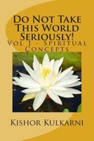 Do Not Take This World Seriously! (Vol 1 - Spiritual Concepts) 1500629545 Book Cover