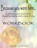 Because you were here...: Celebrating our loved ones: A grief workshop with a twist of joy 1728889537 Book Cover