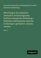 Mitteilungen des Kaiserlich Deutschen Archaeologischen Instituts, Roemische Abtheilung = Bullettino dell'Imperiale instituto archeologico germanico, sezione romana: Vol. V 3563991413 Book Cover