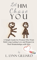 Let Him Chase You: A Simple Guide for Women Who Want Both Long-Lasting Love and Respect in Their Relationships with Men 0983639221 Book Cover