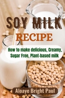 SOY Milk Recipe: How to make delicious, Creamy, Sugar Free, Plant-based Milk B0CFM9MD4L Book Cover