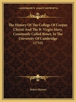 The History of the College of Corpus Christi and the B. Virgin Mary (Commonly Called Bene't) in the University of Cambridge: From its Foundation to ... 1120034868 Book Cover