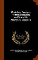 Workshop Receipts, for Manufacturers and Scientific Amateurs, Volume 3 - Primary Source Edition 1018445072 Book Cover