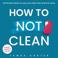 How To Not Clean: Discover How To Go Beyond Organizing and Minimalism to Eliminate Chores So You Can Clean Less and Live More (Instant Organization Books) 196134503X Book Cover