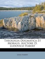 Theologia Dogmatica Et Moralis, Auctore D. Ludovico Habert 1173759409 Book Cover