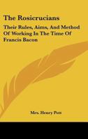 The Rosicrucians: Their Rules, Aims, And Method Of Working In The Time Of Francis Bacon 1417967714 Book Cover