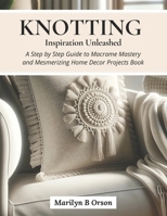 Knotting Inspiration Unleashed: A Step by Step Guide to Macrame Mastery and Mesmerizing Home Decor Projects Book B0CN35C78F Book Cover