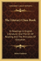The Literary Class Book: Or Readings In English Literature; And The Art Of Reading And The Principles Of Elocution 0548315264 Book Cover