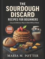 The Sourdough Discard Recipes for Beginners: Easy and Delicious Ways to Bake Without Waste B0DTK8NJV1 Book Cover