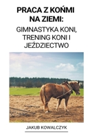 Praca z Końmi na Ziemi: Gimnastyka Koni, Trening Koni i Jeździectwo B0BJ1629VB Book Cover