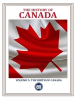 THE HISTORY OF CANADA - Volume 9: The Birth of Canada: HOW PEOPLE, CONFLICTS, AND IDEAS FORGED A NATION B0DY19WW6J Book Cover