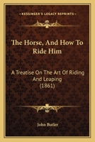 The Horse, And How To Ride Him: A Treatise On The Art Of Riding And Leaping 1016919875 Book Cover