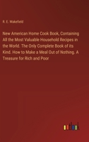 New American Home Cook Book, Containing All the Most Valuable Household Recipes in the World. The Only Complete Book of its Kind. How to Make a Meal Out of Nothing. A Treasure for Rich and Poor 3385448980 Book Cover
