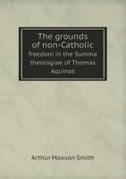 The Grounds Of Non-catholic Freedom In The Summa Theologiae Of Thomas Aquinas... 0548848157 Book Cover