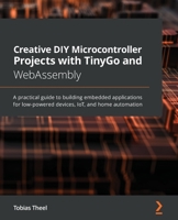 Creative DIY Microcontroller Projects with TinyGo and WebAssembly: A practical guide to building embedded applications for low-powered devices, IoT, and home automation 1800560206 Book Cover