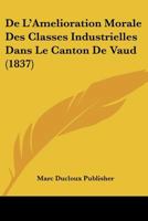De L'Amelioration Morale Des Classes Industrielles Dans Le Canton De Vaud (1837) 1120424569 Book Cover