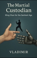 The Martial Custodian: Wing Chun for the Sentient Age B0FLV8QCHD Book Cover