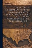 The History of Municipal Ownership of Land on Manhattan Island to the Beginning of Sales by the Commissioners of the Sinking Fund in 1844 1022208292 Book Cover