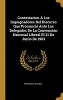 Contestacion � Los Impugnadores Del Discurso Que Pronunci� Ante Los Delegados De La Convenci�n Nacional Liberal El 21 De Junio De 1903 116083847X Book Cover