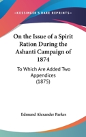 On the Issue of a Spirit Ration During the Ashanti Campaign of 1874: To Which Are Added Two Appendices Containing Experiments to Show the Relative ... the Use of Oatmeal Drink During Heavy Labour 1019013206 Book Cover