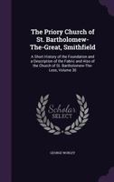 The Priory Church of St. Bartholomew-The-Great, Smithfield: A Short History of the Foundation and a Description of the Fabric and Also of the Church of St. Bartholomew-The-Less 9354757286 Book Cover