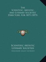 The Scientific, Artistic, And Literary Societies' Directory, For 1875 1359339795 Book Cover