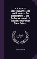 An Inquiry Concerning the Rise, and Progress, the Redemption, Present State, and Management, of the National Debt of Great Britain. from the 2D London Ed., Enl 1357046510 Book Cover