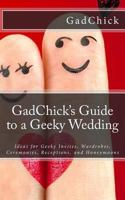 GadChick's Guide to a Geeky Wedding: Ideas for Geeky Invites, Wardrobes, Ceremonies, Receptions, and Honeymoons 1478364696 Book Cover