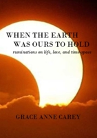 When the Earth Was Ours to Hold: Ruminations on Life, Love, and Time-Space 1312078014 Book Cover