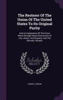 The Restorer Of The Union Of The United States To Its Original Purity: And An Explanation Of The Errors Which Brought About Destruction Of Life, Liberty, And Property, And The Remedy Therefor 1346473110 Book Cover