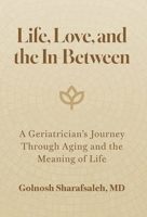Life, Love, and the In-Between: A Geriatrician's Journey Through Aging and the Meaning of Life B0G68XH4W4 Book Cover