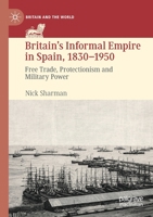 Britain’s Informal Empire in Spain, 1830-1950: Free Trade, Protectionism and Military Power 3030779521 Book Cover